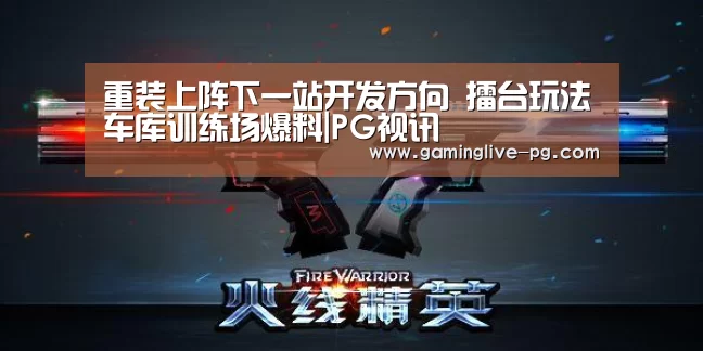 重装上阵下一站开发方向 擂台玩法车库训练场爆料|PG视讯(图2) PG视讯